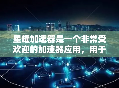 星耀加速器是一个非常受欢迎的加速器应用，用于提升计算机性能。以下是关于星耀加速器的简单介绍