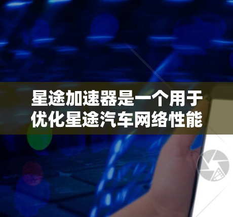 星途加速器是一个用于优化星途汽车网络性能的工具，它允许用户管理、添加和删除加速器数据，以及优化网络连接。要优化星途加速器的网络性能，可以按照以下步骤进行调整