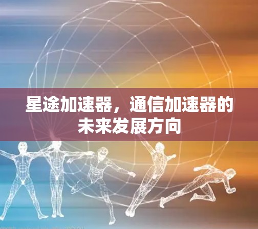 星途加速器，通信加速器的未来发展方向