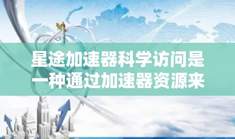 星途加速器科学访问是一种通过加速器资源来加速访问的技术，旨在提升科学研究和学术交流的效率。以下是对该服务的详细总结