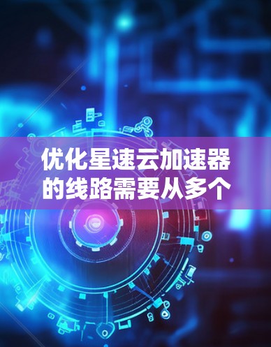 优化星速云加速器的线路需要从多个方面入手，包括服务器配置、网络连接、硬件和软件支持等多个方面。以下是一些具体的优化步骤和建议