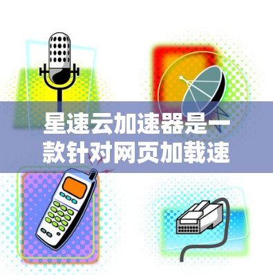星速云加速器是一款针对网页加载速度优化的工具，旨在帮助用户提升网页加载效率，减少等待时间并降低成本。以下是对其体验的评测