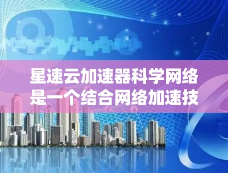 星速云加速器科学网络是一个结合网络加速技术和科学计算的系统，旨在提升科学计算任务的效率和数据传输速度。以下是对其功能和应用的详细解析