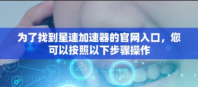 为了找到星速加速器的官网入口，您可以按照以下步骤操作