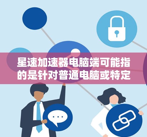 星速加速器电脑端可能指的是针对普通电脑或特定硬件配置（如笔记本、超高清显卡电脑、多任务处理电脑等）的加速器软件。这类加速器通常用于提升电脑性能，使其在处理多任务、游戏或视频游戏时更流畅