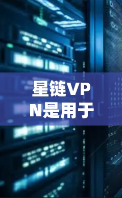 星链VPN是用于VPN服务的软件，提供了一种安全的VPN体验。以下是详细的步骤和注意事项，帮助您成功下载星链VPN客户端