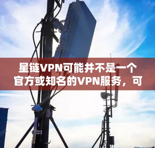 星链VPN可能并不是一个官方或知名的VPN服务，可能是一个误写或误解。如果你指的是星链网或星链VPN，请提供更多上下文，以便提供更准确的信息