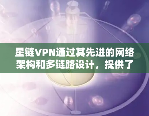 星链VPN通过其先进的网络架构和多链路设计，提供了高效的带宽和快速的连接速度。以下是对星链VPN速度的详细分析