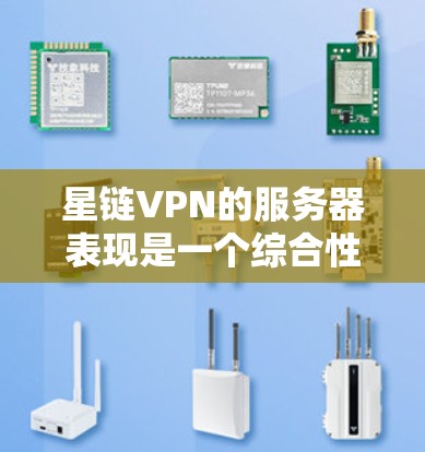 星链VPN的服务器表现是一个综合性的评估，主要取决于以下几个方面