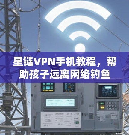 星链VPN手机教程，帮助孩子远离网络钓鱼攻击