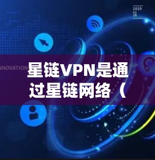 星链VPN是通过星链网络（STC）提供的VPN服务，支持手机、电脑等设备。以下是对星链VPN的详细介绍