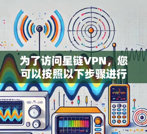 为了访问星链VPN，您可以按照以下步骤进行