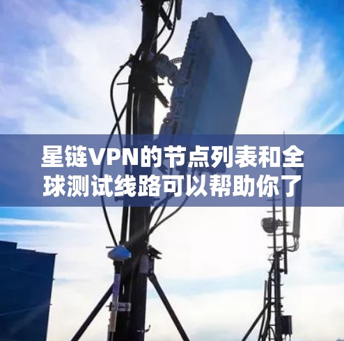 星链VPN的节点列表和全球测试线路可以帮助你了解星链VPN的可用服务和可靠性。以下是星链VPN的节点列表以及全球的测试线路
