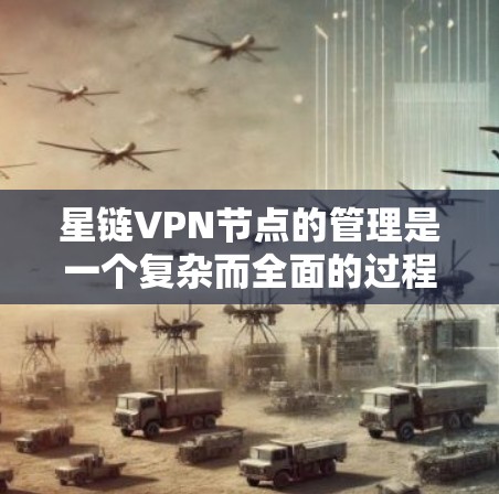 星链VPN节点的管理是一个复杂而全面的过程，涉及多个环节和技术挑战。以下是一个结构化的总结，帮助您更好地理解和管理星链节点