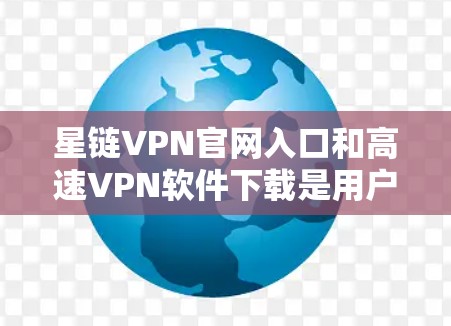 星链VPN官网入口和高速VPN软件下载是用户使用VPN服务的重要步骤。以下是详细的指南