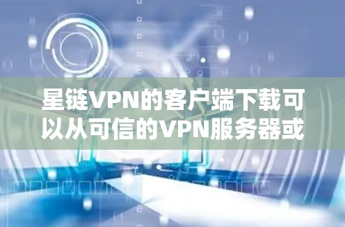 星链VPN的客户端下载可以从可信的VPN服务器或网站获取。以下是一些步骤和建议