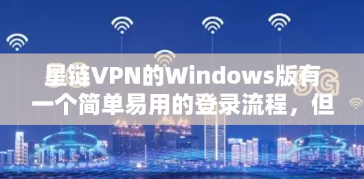 星链VPN的Windows版有一个简单易用的登录流程，但需要正确设置IP地址和服务器。以下是一些步骤来成功使用星链VPN