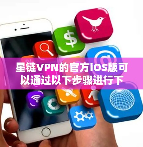 星链VPN的官方iOS版可以通过以下步骤进行下载和安装