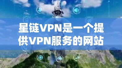 星链VPN是一个提供VPN服务的网站，旨在帮助用户连接更远距离的网络环境。以下是一个简单且详细的步骤指南，帮助您下载并安装星链VPN