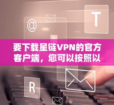 要下载星链VPN的官方客户端，您可以按照以下步骤操作
