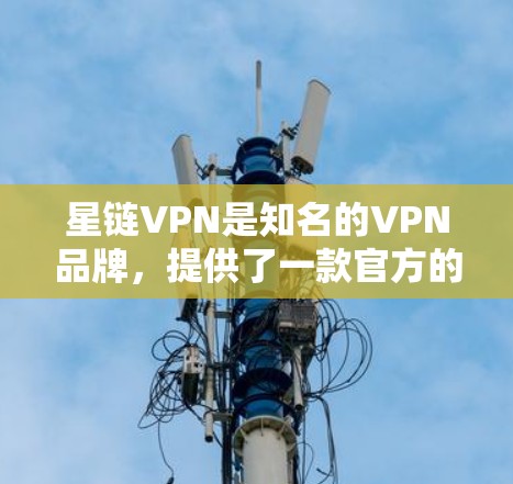 星链VPN是知名的VPN品牌，提供了一款官方的VPN应用。如果你正在寻找一个安全、可靠的VPN工具，星链VPN官方APP应该是你选择的正确资源