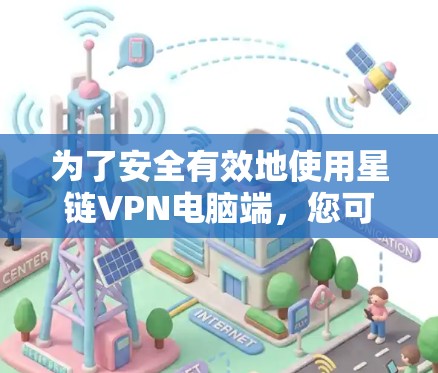为了安全有效地使用星链VPN电脑端，您可以按照以下步骤进行