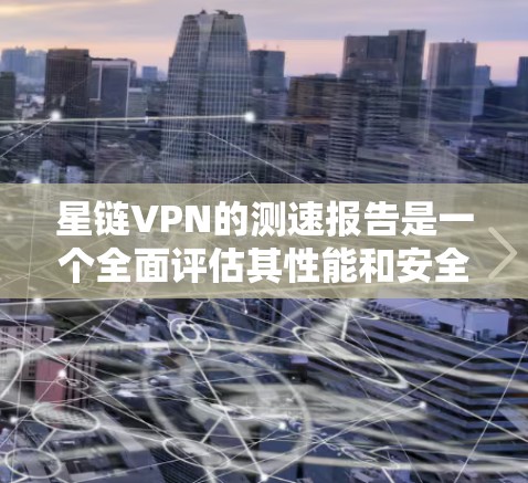 星链VPN的测速报告是一个全面评估其性能和安全性的重要工具，帮助用户做出明智的选择。以下是对这份报告的详细分析，涵盖关键方面
