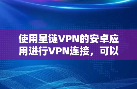 使用星链VPN的安卓应用进行VPN连接，可以有效地增强网络的安全性。以下是一个详细的步骤指南，帮助你更好地使用星链VPN服务