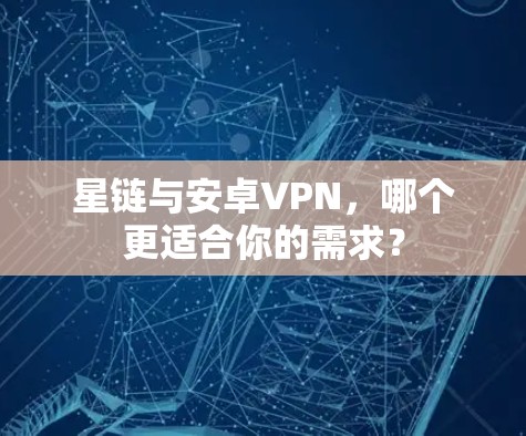 星链与安卓VPN，哪个更适合你的需求？