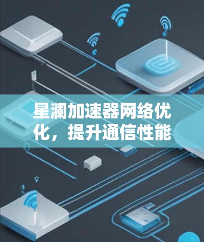 星澜加速器网络优化，提升通信性能的关键