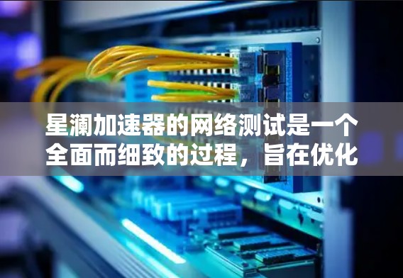 星澜加速器的网络测试是一个全面而细致的过程，旨在优化加速器的性能以提升网页加载速度。以下是一个详细的步骤指南，帮助你顺利完成测试