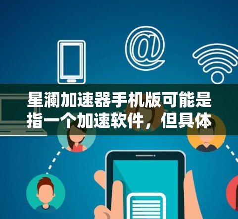 星澜加速器手机版可能是指一个加速软件，但具体信息不够明确。如果你指的是某个特定的应用或工具，建议提供更多上下文或详细信息，以便更好地帮助你