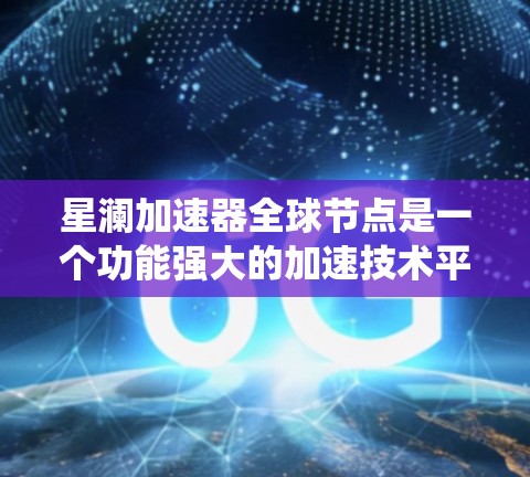 星澜加速器全球节点是一个功能强大的加速技术平台，旨在通过多种方式加速不同设备和系统的任务。以下是对其功能和用途的详细分析