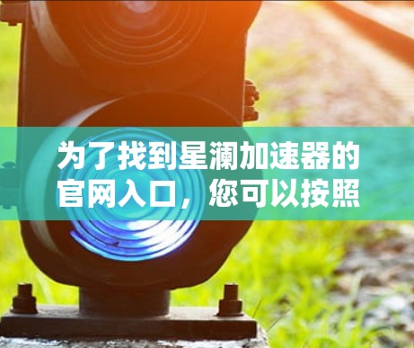 为了找到星澜加速器的官网入口，您可以按照以下步骤进行