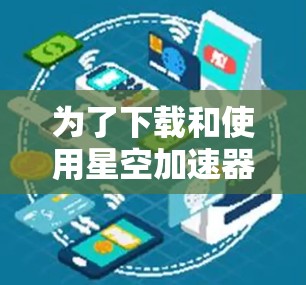 为了下载和使用星空加速器，请按照以下步骤操作