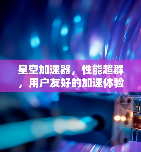 星空加速器，性能超群，用户友好的加速体验