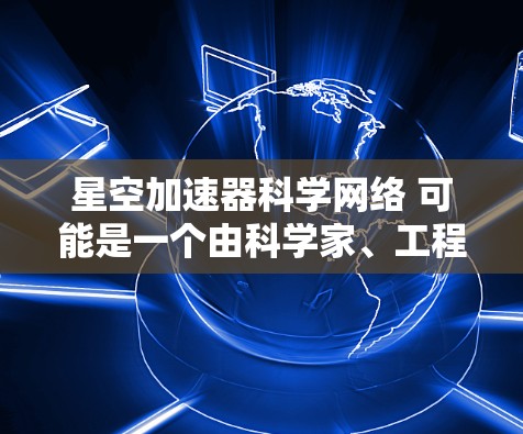 星空加速器科学网络 可能是一个由科学家、工程师或相关领域的专业人士组成的研究机构或项目网络，旨在探索宇宙中的宇宙加速器，促进科学发现和进步。以下是对该概念的详细说明