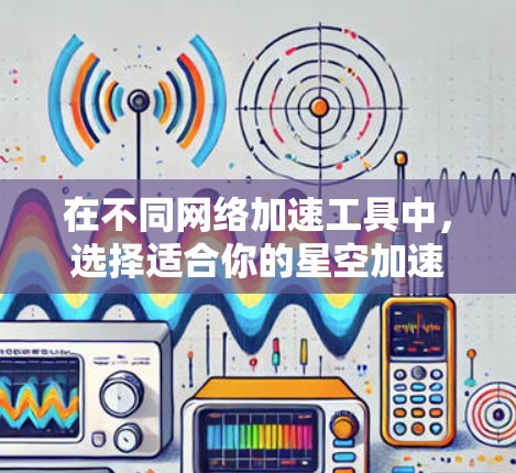 在不同网络加速工具中，选择适合你的星空加速器节点推荐如下