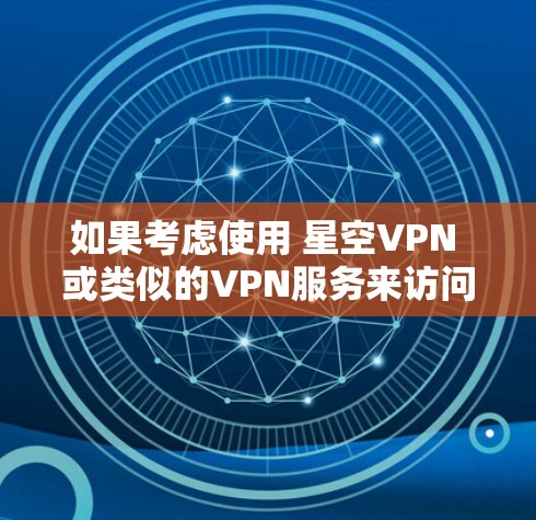 如果考虑使用 星空VPN 或类似的VPN服务来访问国外网站，特别是涉及科学内容的网站，需要特别注意以下几点