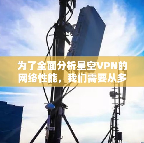 为了全面分析星空VPN的网络性能，我们需要从多个角度进行评估，包括服务器分布、用户地理位置、加密方式、网络稳定性、优化建议以及适用场景等。以下是详细的分析和总结
