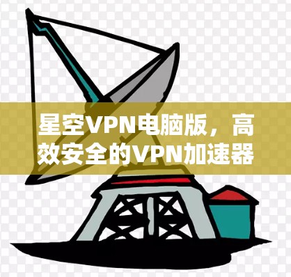 星空VPN电脑版，高效安全的VPN加速器