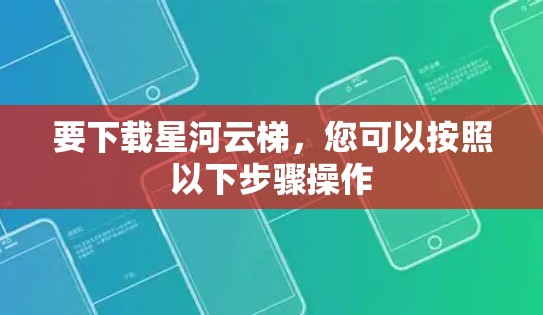 要下载星河云梯，您可以按照以下步骤操作
