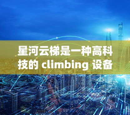 星河云梯是一种高科技的 climbing 设备，结合了绳梯和栏杆的设计，可能还搭载了智能功能，如自动调整绳子长度或栏杆角度，提供三维空间的 climbing 模式。以下是它的使用方法