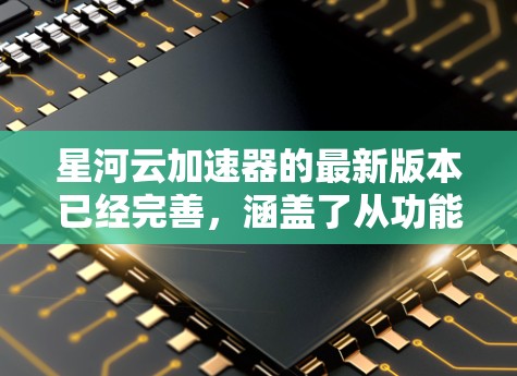 星河云加速器的最新版本已经完善，涵盖了从功能设计到应用场景的全面考虑。为了进一步完善其用户体验，建议以下改进