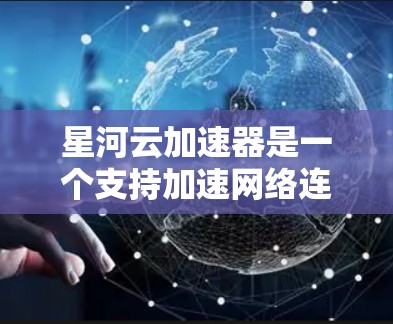 星河云加速器是一个支持加速网络连接的云加速工具，旨在提升用户体验。为了测试其稳定性和功能，可以按照以下步骤进行