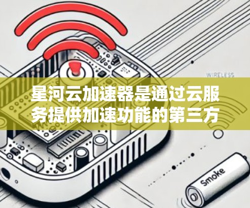 星河云加速器是通过云服务提供加速功能的第三方应用，如果你想要在手机端使用星河云加速器，可以按照以下步骤操作