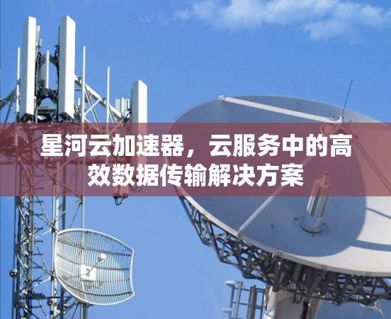 星河云加速器，云服务中的高效数据传输解决方案