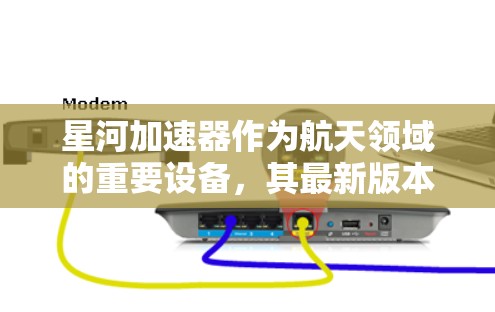 星河加速器作为航天领域的重要设备，其最新版本可以通过以下步骤获取详细信息