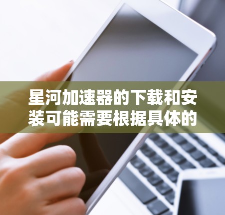 星河加速器的下载和安装可能需要根据具体的加速器版本或平台进行，具体步骤如下