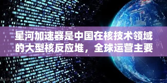 星河加速器是中国在核技术领域的大型核反应堆，全球运营主要集中在以下几个主要国家和地区